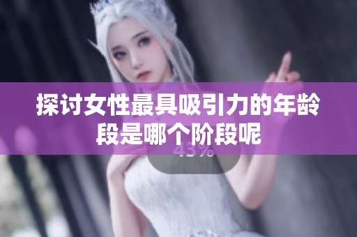 探讨女性最具吸引力的年龄段是哪个阶段呢