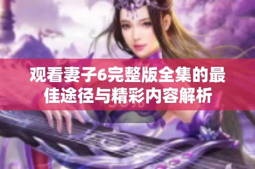 观看妻子6完整版全集的最佳途径与精彩内容解析