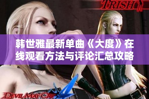 韩世雅最新单曲《大度》在线观看方法与评论汇总攻略