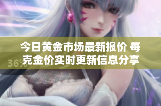 今日黄金市场最新报价 每克金价实时更新信息分享