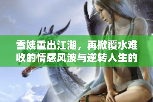雪姨重出江湖，再掀覆水难收的情感风波与逆转人生的惊悚故事