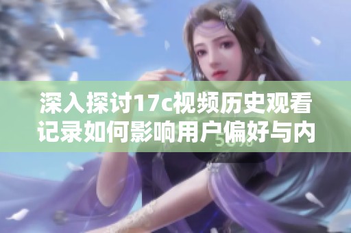 深入探讨17c视频历史观看记录如何影响用户偏好与内容趋势