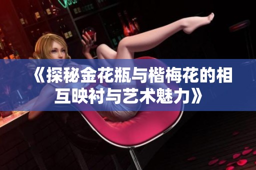 《探秘金花瓶与楷梅花的相互映衬与艺术魅力》