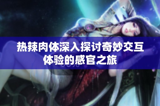 热辣肉体深入探讨奇妙交互体验的感官之旅