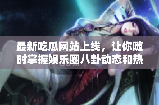 最新吃瓜网站上线，让你随时掌握娱乐圈八卦动态和热议新闻