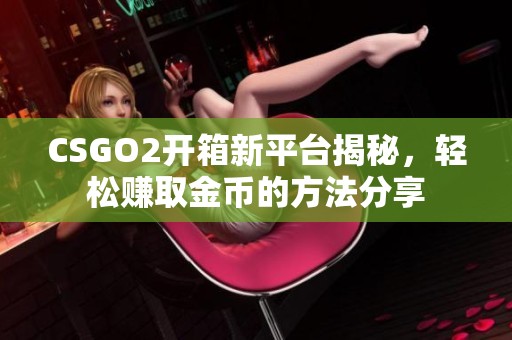 CSGO2开箱新平台揭秘，轻松赚取金币的方法分享