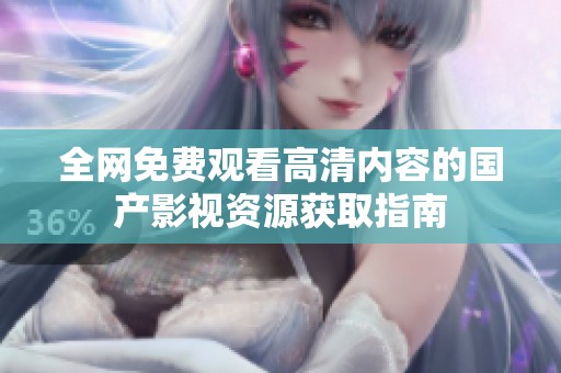 全网免费观看高清内容的国产影视资源获取指南