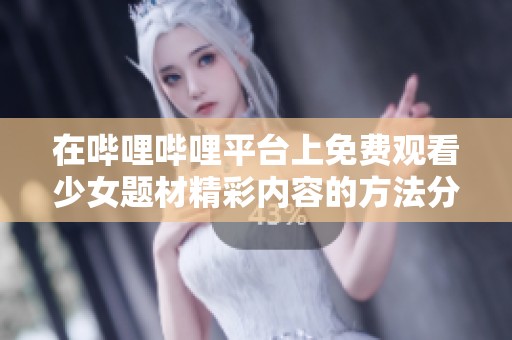 在哔哩哔哩平台上免费观看少女题材精彩内容的方法分享
