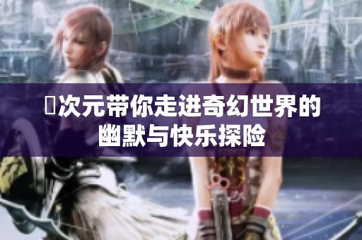 囧次元带你走进奇幻世界的幽默与快乐探险