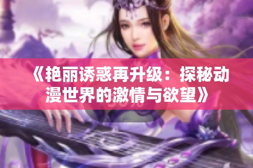 《艳丽诱惑再升级：探秘动漫世界的激情与欲望》