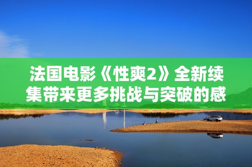 法国电影《性爽2》全新续集带来更多挑战与突破的感官体验
