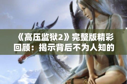 《高压监狱2》完整版精彩回顾：揭示背后不为人知的秘密与冲突
