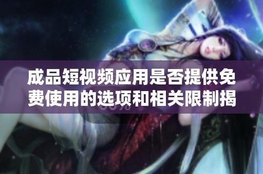 成品短视频应用是否提供免费使用的选项和相关限制揭秘