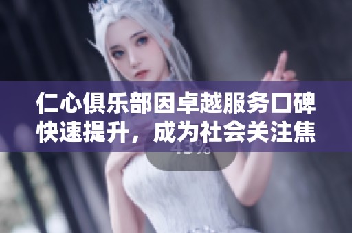 仁心俱乐部因卓越服务口碑快速提升，成为社会关注焦点