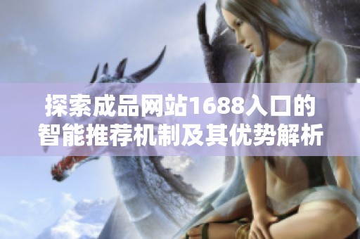 探索成品网站1688入口的智能推荐机制及其优势解析