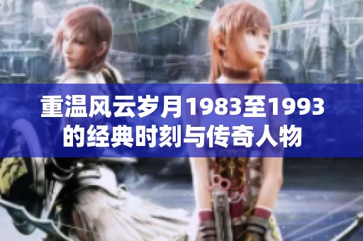 重温风云岁月1983至1993的经典时刻与传奇人物