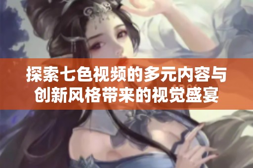探索七色视频的多元内容与创新风格带来的视觉盛宴