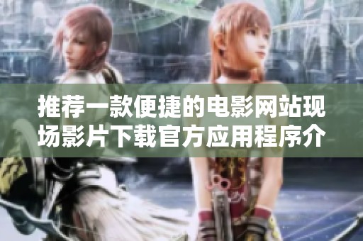 推荐一款便捷的电影网站现场影片下载官方应用程序介绍