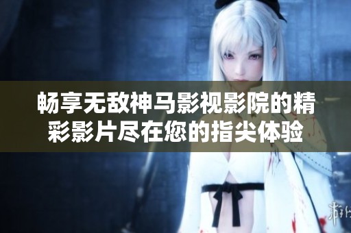 畅享无敌神马影视影院的精彩影片尽在您的指尖体验