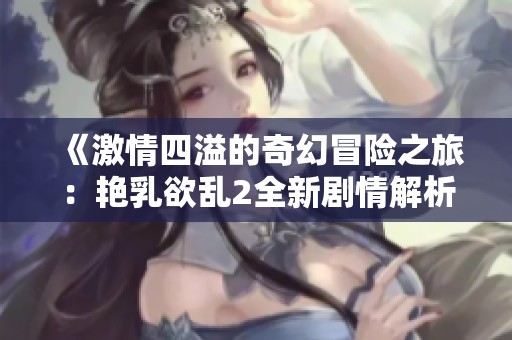 《激情四溢的奇幻冒险之旅：艳乳欲乱2全新剧情解析》