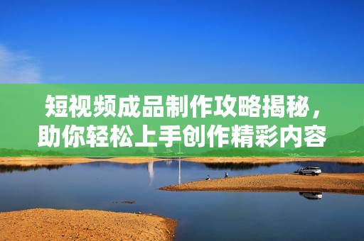 短视频成品制作攻略揭秘，助你轻松上手创作精彩内容