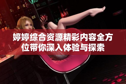 婷婷综合资源精彩内容全方位带你深入体验与探索