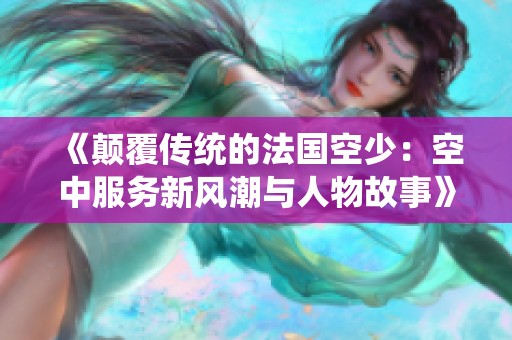 《颠覆传统的法国空少：空中服务新风潮与人物故事》