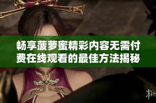 畅享菠萝蜜精彩内容无需付费在线观看的最佳方法揭秘