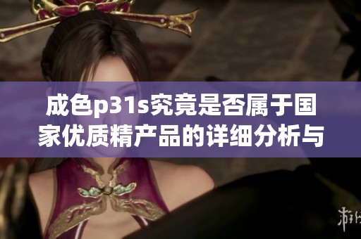 成色p31s究竟是否属于国家优质精产品的详细分析与解读