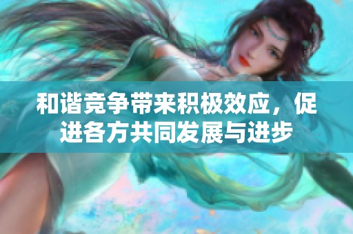和谐竞争带来积极效应，促进各方共同发展与进步