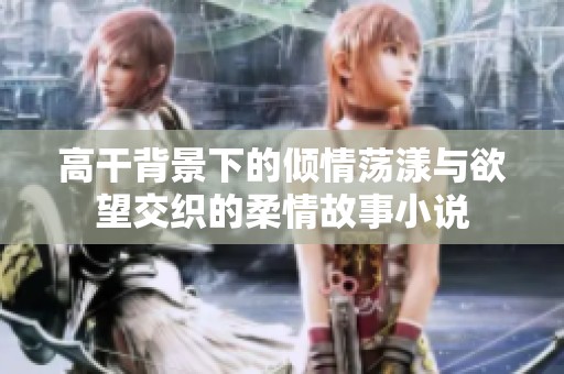 高干背景下的倾情荡漾与欲望交织的柔情故事小说