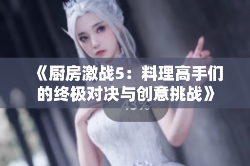 《厨房激战5：料理高手们的终极对决与创意挑战》