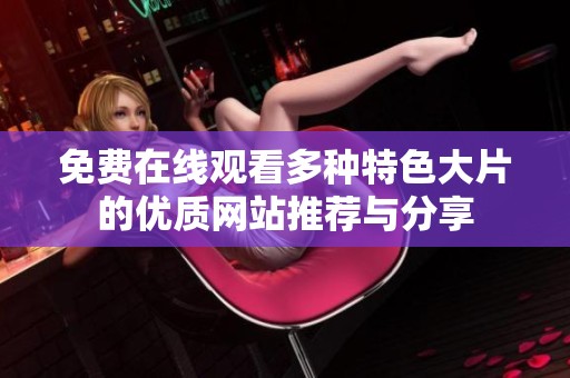 免费在线观看多种特色大片的优质网站推荐与分享