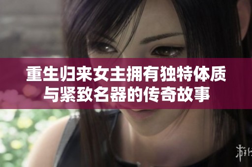 重生归来女主拥有独特体质与紧致名器的传奇故事