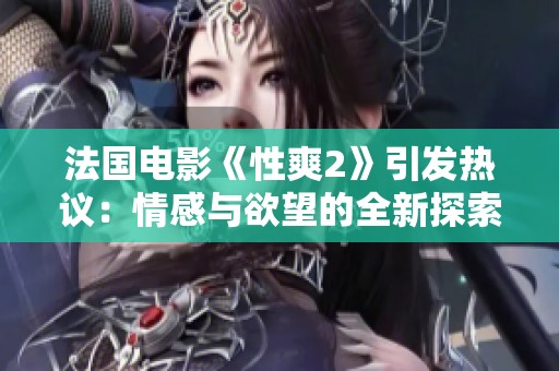 法国电影《性爽2》引发热议：情感与欲望的全新探索之旅