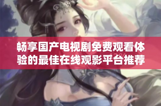 畅享国产电视剧免费观看体验的最佳在线观影平台推荐