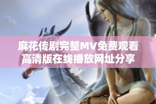 麻花传剧完整MV免费观看高清版在线播放网址分享