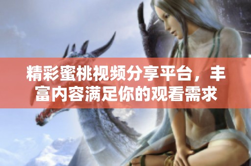 精彩蜜桃视频分享平台，丰富内容满足你的观看需求