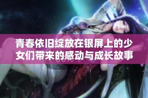 青春依旧绽放在银屏上的少女们带来的感动与成长故事