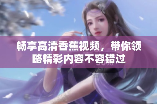 畅享高清香蕉视频，带你领略精彩内容不容错过