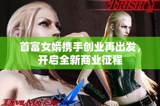 首富女婿携手创业再出发，开启全新商业征程
