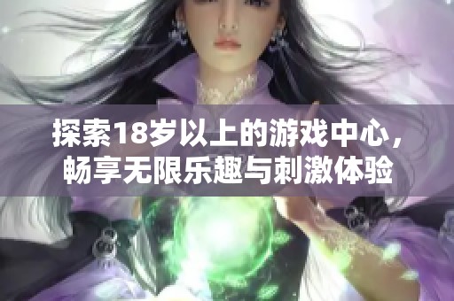 探索18岁以上的游戏中心，畅享无限乐趣与刺激体验