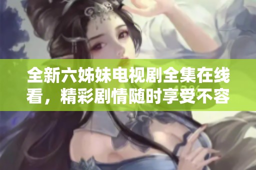 全新六姊妹电视剧全集在线看，精彩剧情随时享受不容错过