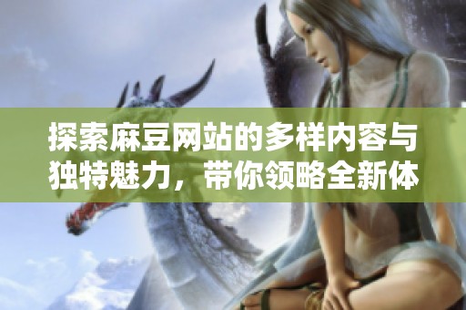 探索麻豆网站的多样内容与独特魅力，带你领略全新体验