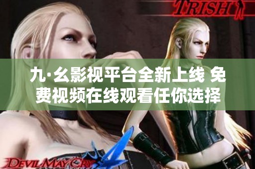 九·幺影视平台全新上线 免费视频在线观看任你选择