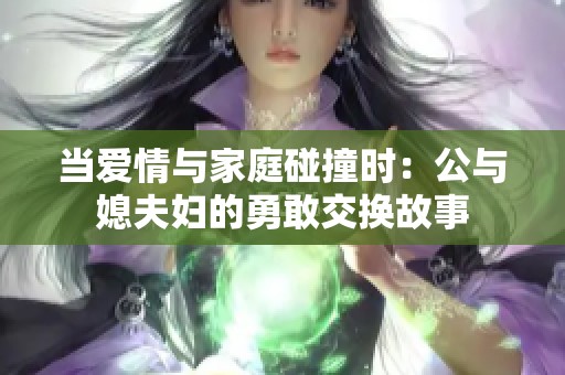 当爱情与家庭碰撞时：公与媳夫妇的勇敢交换故事