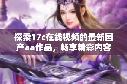 探索17c在线视频的最新国产aa作品，畅享精彩内容与无限乐趣