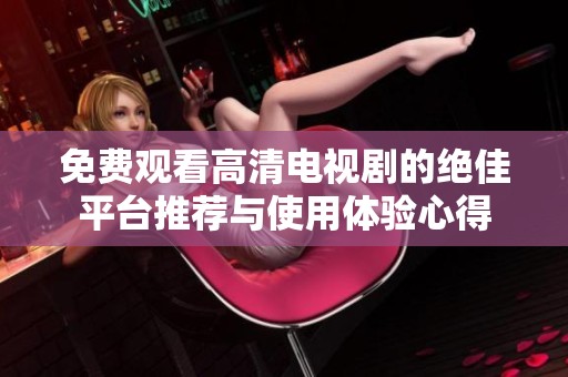免费观看高清电视剧的绝佳平台推荐与使用体验心得