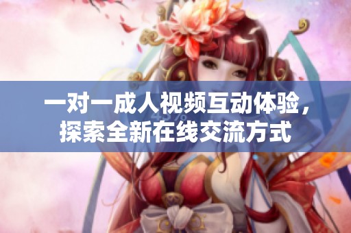 一对一成人视频互动体验，探索全新在线交流方式