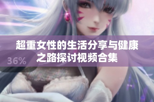 超重女性的生活分享与健康之路探讨视频合集